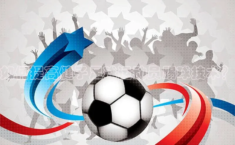 333体育官网在线登录百度社团赞助平台如何提高健子足球运动员踢球技术？