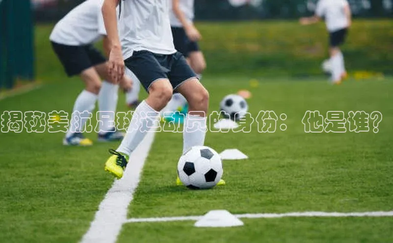 333体育手机版爱慕股份揭秘姜航足球运动员的身份：他是谁？