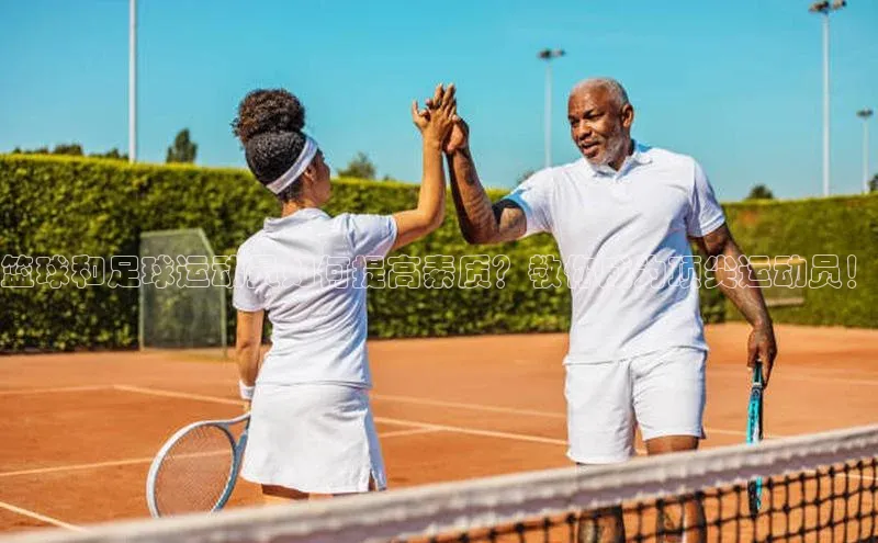 333体育网页登录百度百聘篮球和足球运动员如何提高素质？教你成为顶尖运动员！