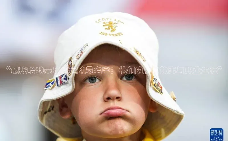 333体育平台App下载引力传媒“揭秘哈特曼足球运动员名字：他们的成长故事与职业生涯”