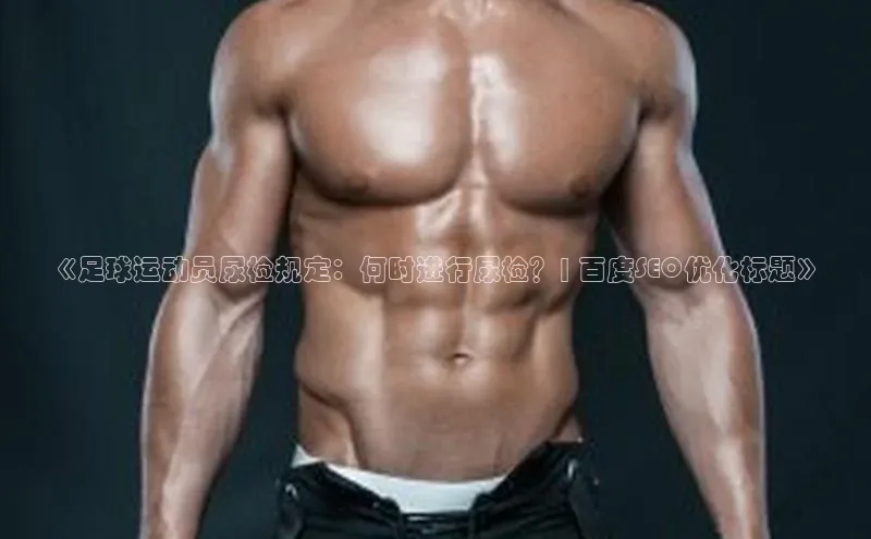 3377体育官方网站滴滴出行《足球运动员尿检规定：何时进行尿检？| 百度SEO优化标题》