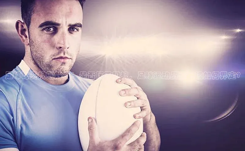 333体育百度健康足球比赛规则解析：是否属于犯规，足球运动员翻包该如何界定?