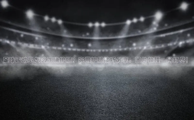 333体育手机版入口携程足球运动员怎么正确护腿？实用护腿技巧分享，图片教程一网打尽！