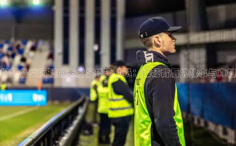 333体育官网登录入口如流揭秘备受质疑的天才足球运动员：探秘背后的故事与真相