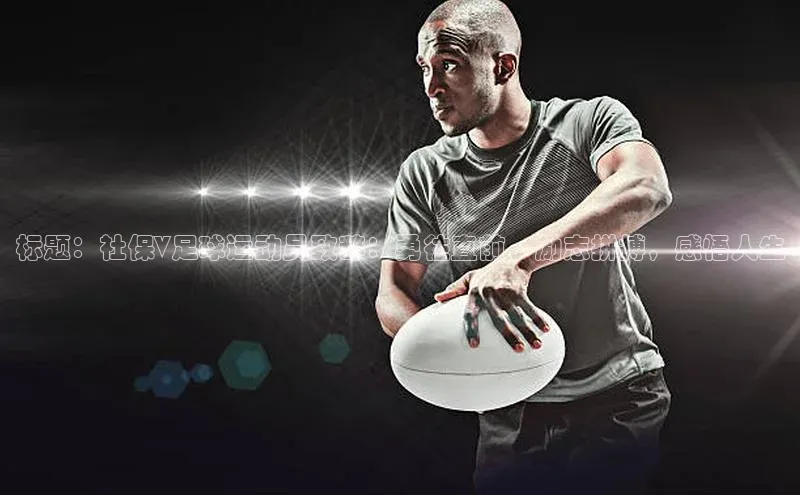 333体育平台app台登录百度游戏标题：社保V足球运动员致辞：勇往直前，励志拼搏，感悟人生