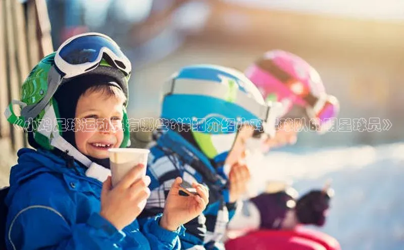 333体育官网登录入口百度翻译《小鸡足球运动员有哪些?详细介绍小鸡足球队的明星球员》