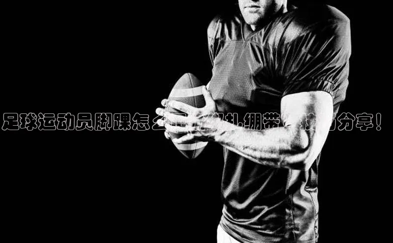 3377体育官方网站百家号足球运动员脚踝怎么正确绑扎绷带？技巧分享！