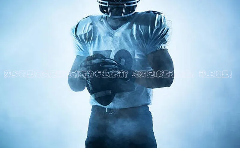 333体育平台app台登录金山办公萍乡哪里有卖足球运动衣的专业店铺？购买足球运动衣服，就上这里！