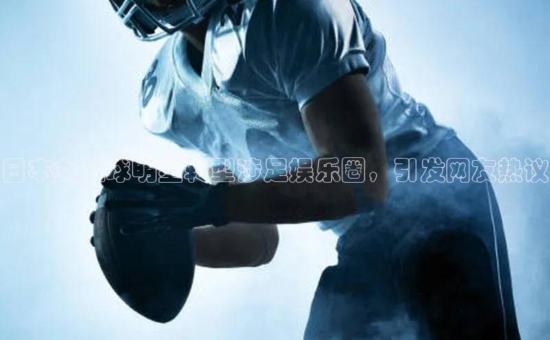 333体育app官方最新版本功能介绍蓝色光标日本女足球明星转型涉足娱乐圈，引发网友热议