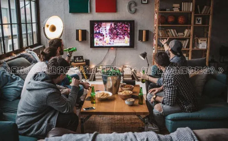 333体育app官方下载百度集团《足球运动员退役后腿部肌肉锻炼指南：如何保持健康和强壮？》