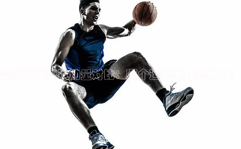 333体育app官方最新版本功能介绍哇咔哇咔文化篮球与足球运动量对比：哪个运动更耗费体力？
