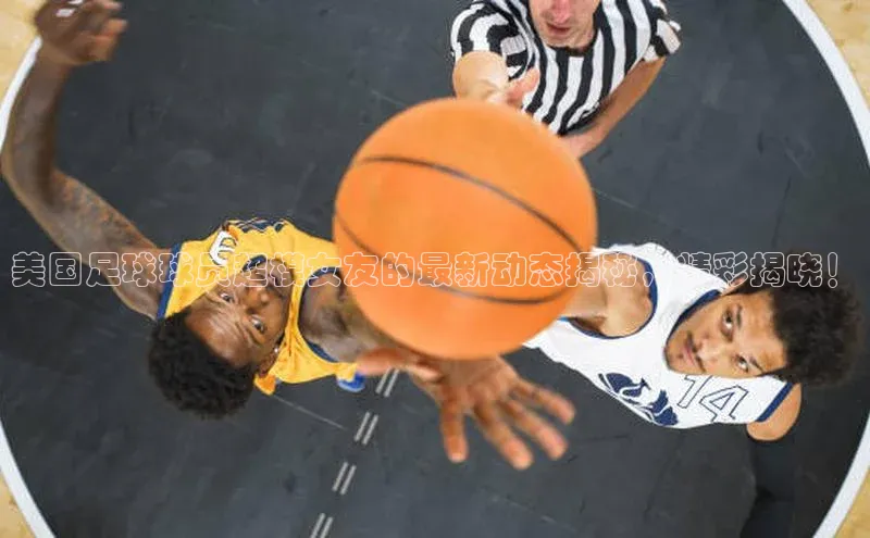 333体育平台App下载梯哥哥科技美国足球球员超模女友的最新动态揭秘，精彩揭晓！