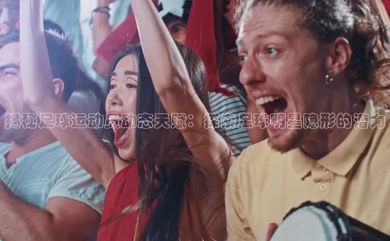 333体育官网下载百度 H5揭秘足球运动员动态天赋：探索足球明星隐形的潜力