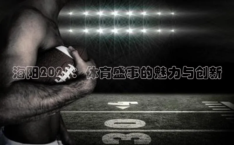 333体育官网登录入口巴美列捷福海阳2021：体育盛事的魅力与创新