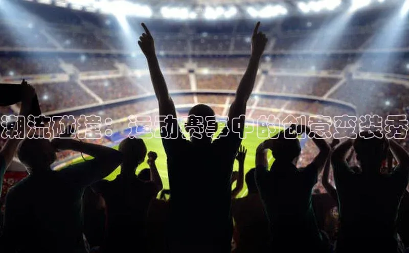 333体育平台App下载百度Apollo潮流碰撞：运动赛事中的创意变装秀