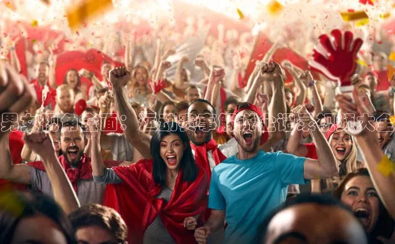 男女视角全面：运动赛事解说全记录视频大全