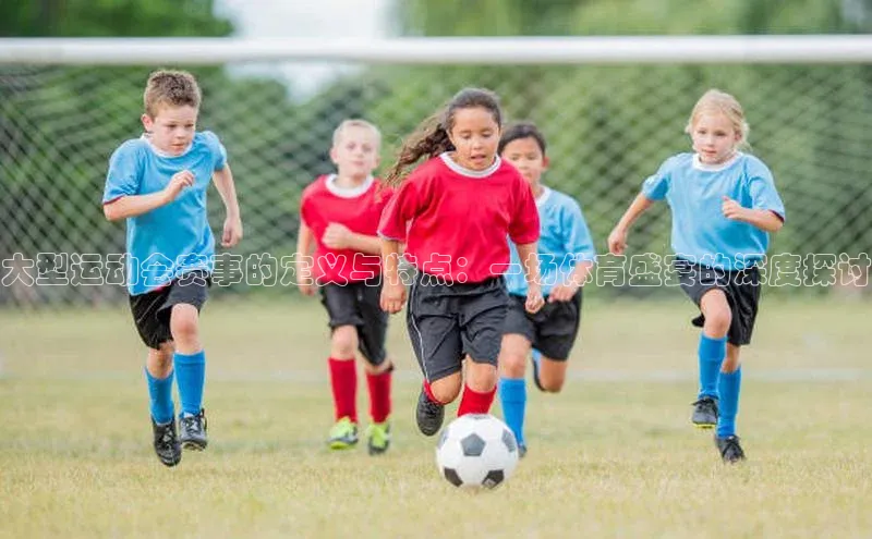 大型运动会赛事的定义与特点：一场体育盛宴的深度探讨