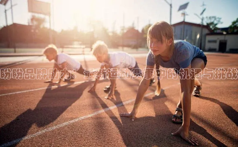 盼盼品牌助力：最新运动赛事中的机遇与挑战