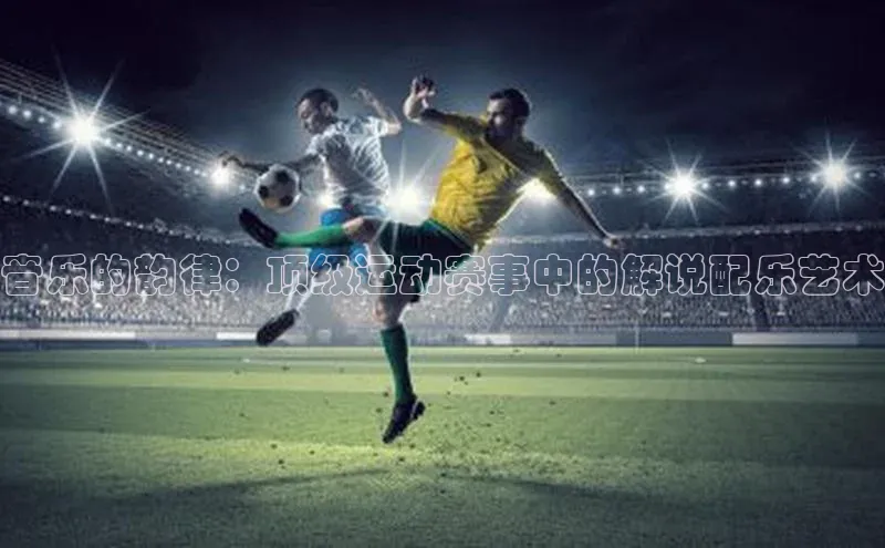 音乐的韵律：顶级运动赛事中的解说配乐艺术