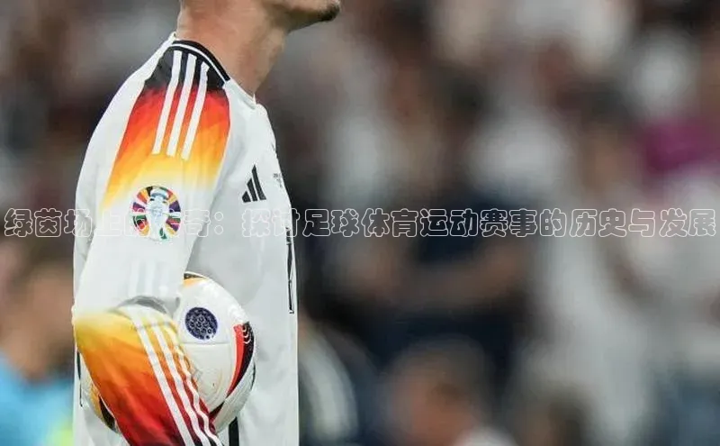绿茵场上的传奇：探讨足球体育运动赛事的历史与发展