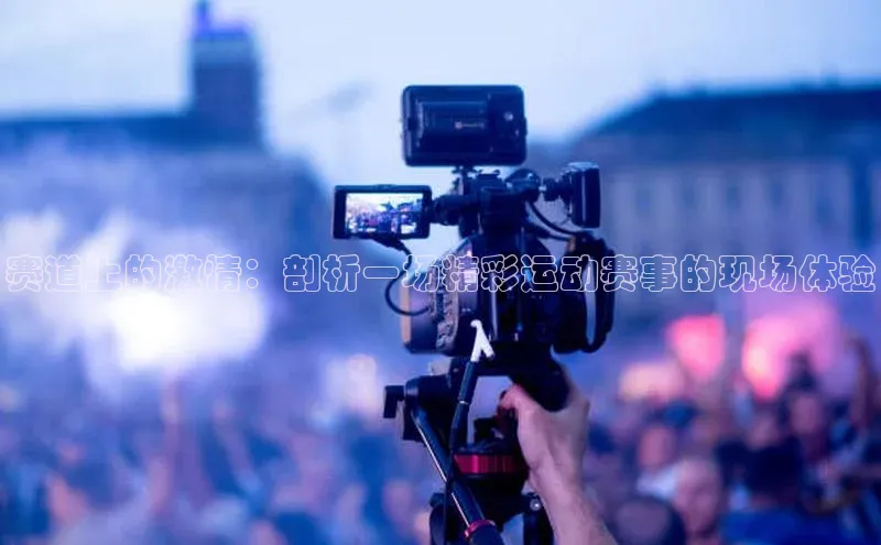 赛道上的激情：剖析一场精彩运动赛事的现场体验