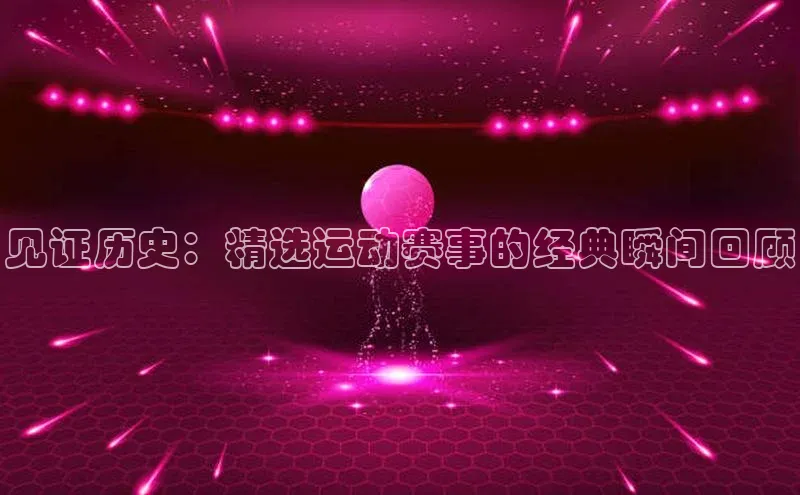 见证历史：精选运动赛事的经典瞬间回顾
