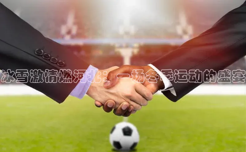 冰雪激情燃河北：一场冬季运动的盛宴
