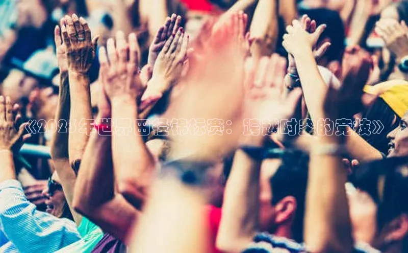 《2023年世界田径锦标赛：跨越时空的竞技》