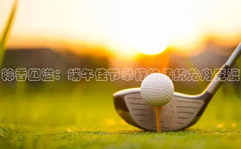 粽香四溢：端午佳节举行的传统龙舟竞渡