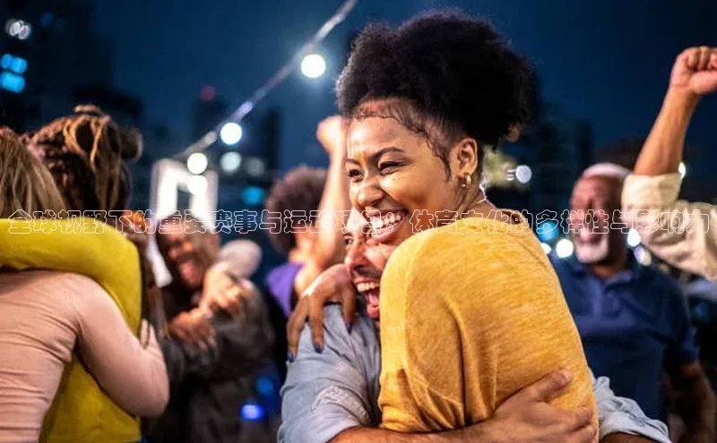 全球视野下的重要赛事与运动项目：体育文化的多样性与影响力