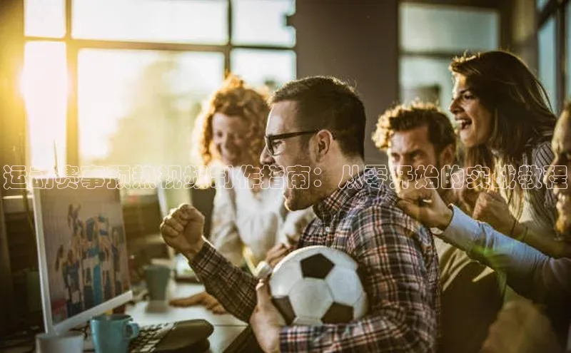 运动赛事预热视频制作指南：从零开始的实战教程
