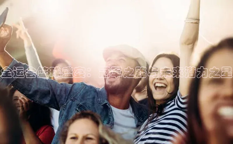 全运会篮球盛宴：冠军之路与未来潜力之星