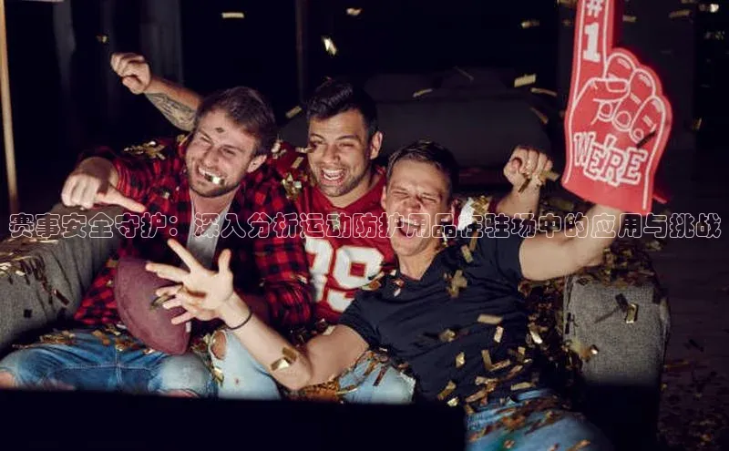 赛事安全守护：深入分析运动防护用品在驻场中的应用与挑战