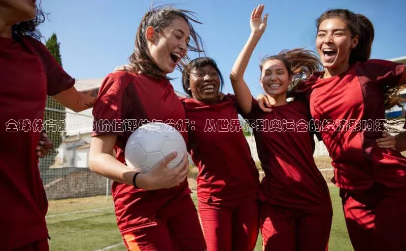 全球体育盛事的价值评估与分析：从世界杯到奥运会的经济影响深度