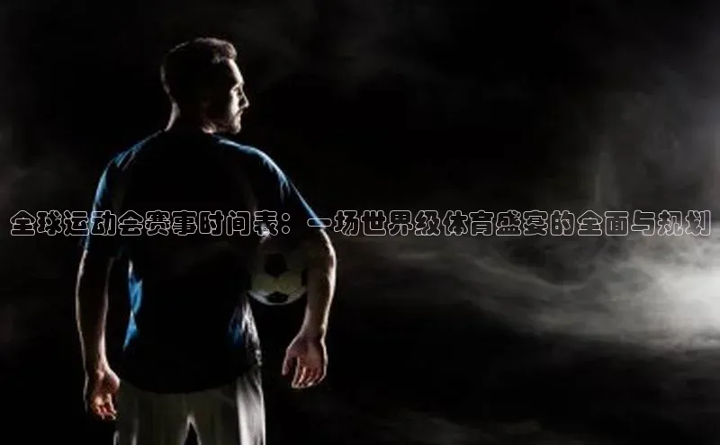 全球运动会赛事时间表：一场世界级体育盛宴的全面与规划