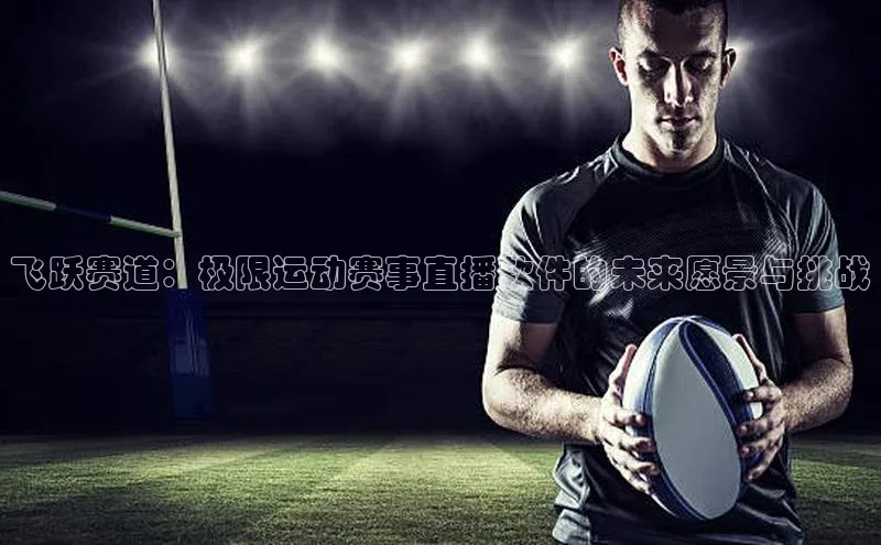 飞跃赛道：极限运动赛事直播软件的未来愿景与挑战