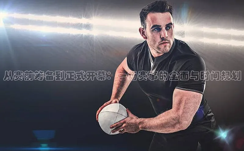 从赛前筹备到正式开幕：一场赛事的全面与时间规划