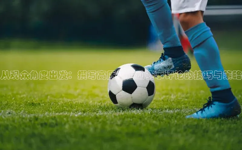 从观众角度出发：撰写高质量运动赛事评论的技巧与策略