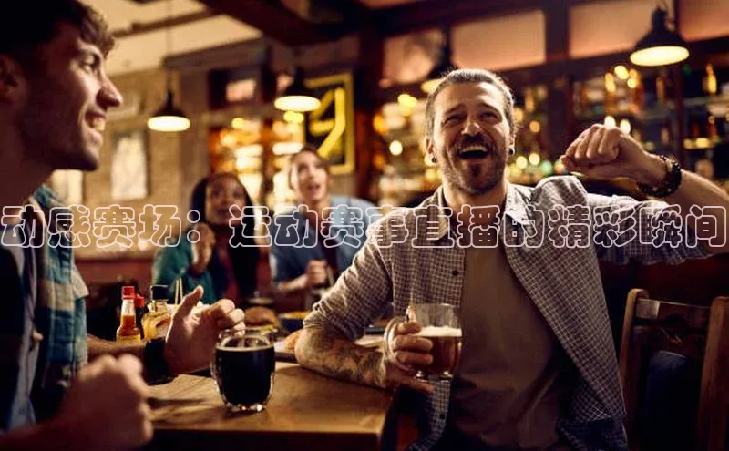 动感赛场：运动赛事直播的精彩瞬间