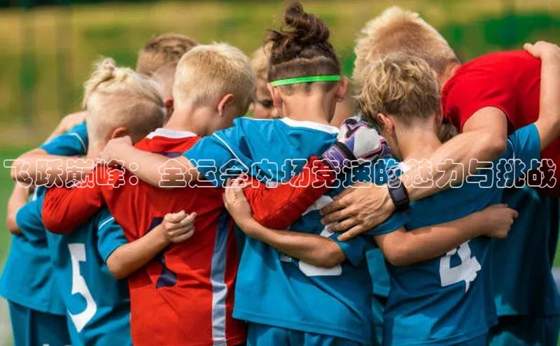 飞跃巅峰：全运会内场竞速的魅力与挑战