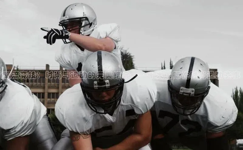 潮流竞技：时尚与运动的完美结合——十大国际性时尚运动赛事