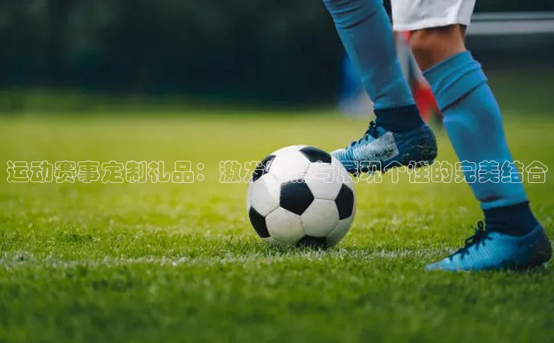 运动赛事定制礼品：激发激情与展现个性的完美结合