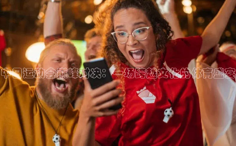 中日运动会巅峰对决：一场跨越文化的体育盛宴