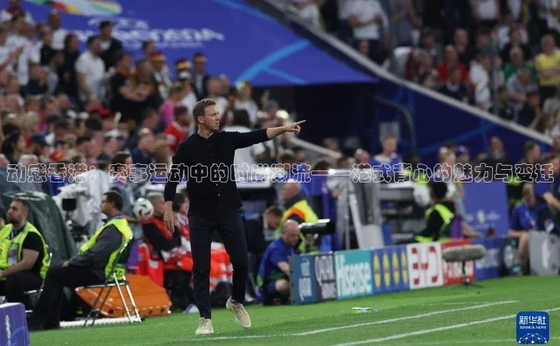 动感香港：赛事运动中的时尚潮流——港式背心的魅力与变迁