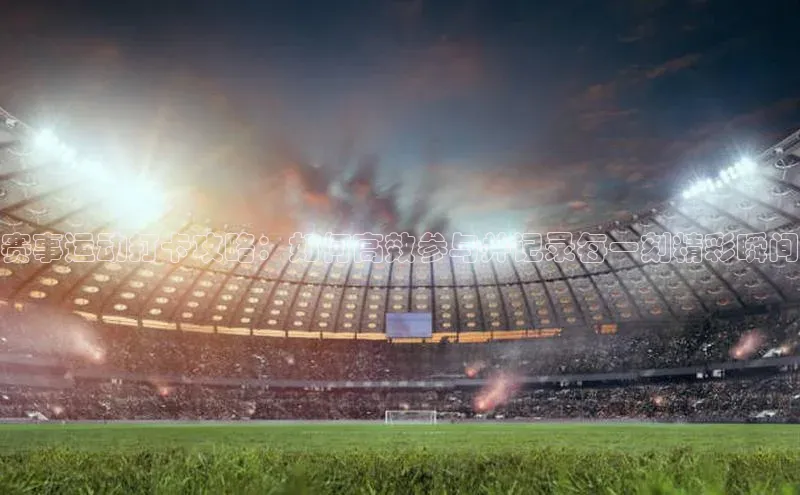 赛事运动打卡攻略：如何高效参与并记录每一刻精彩瞬间