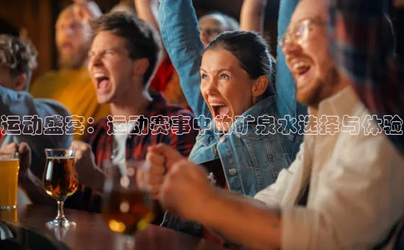 运动盛宴：运动赛事中的矿泉水选择与体验