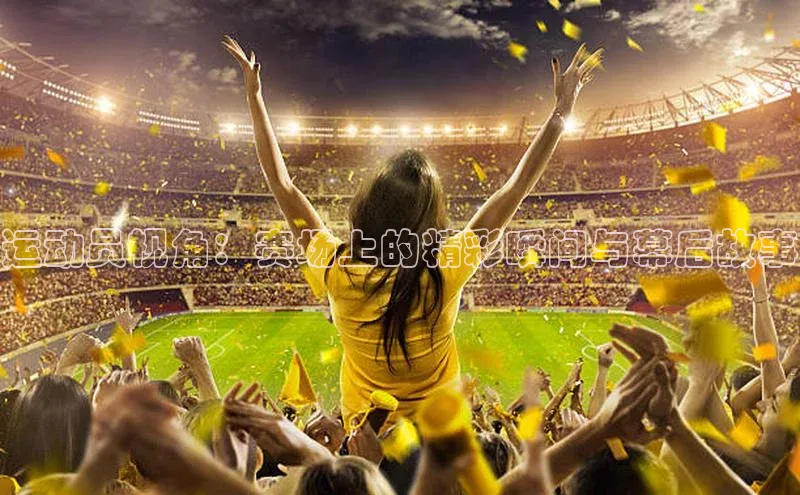 运动员视角：赛场上的精彩瞬间与幕后故事