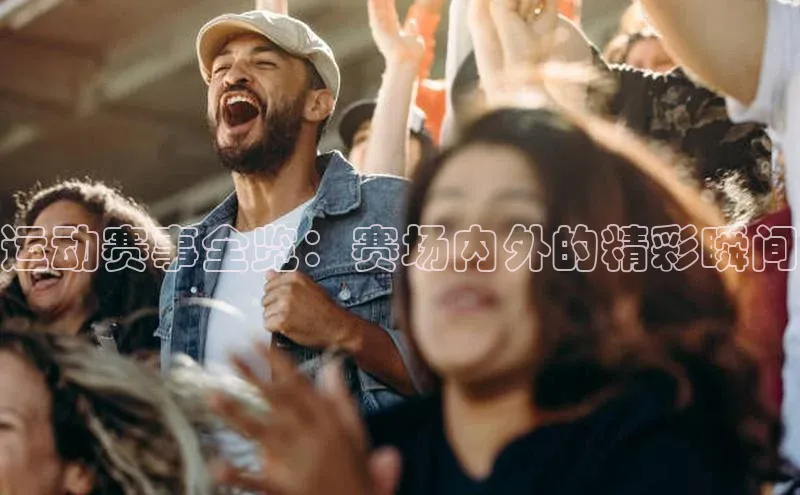 运动赛事全览：赛场内外的精彩瞬间