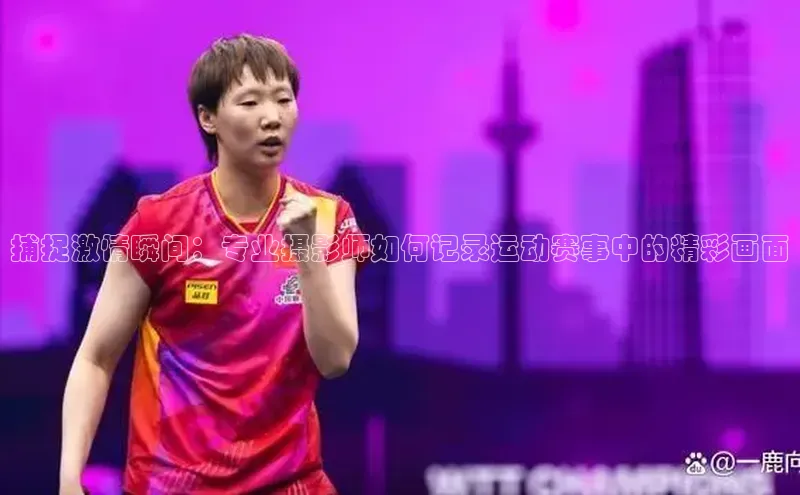 捕捉激情瞬间：专业摄影师如何记录运动赛事中的精彩画面