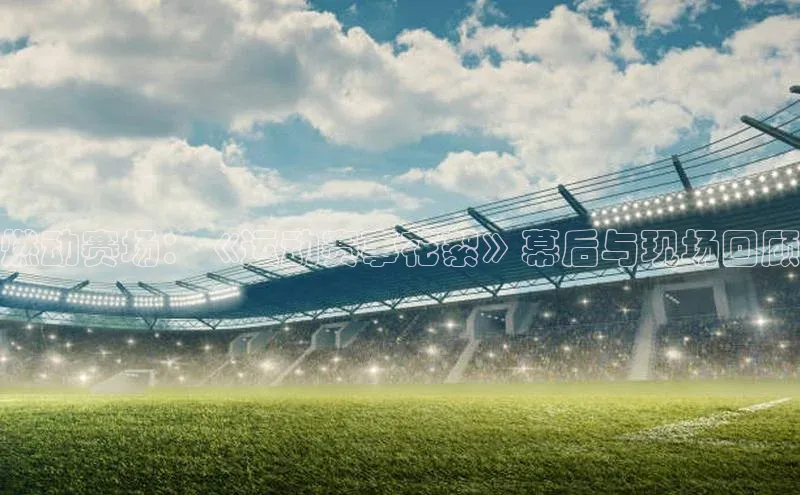 燃动赛场：《运动赛事花絮》幕后与现场回顾